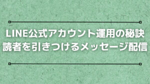 LINE公式アカウント運用の秘訣：読者を引きつけるメッセージ配信